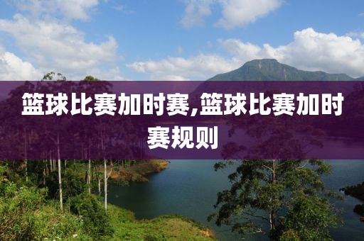 篮球比赛加时赛,篮球比赛加时赛规则