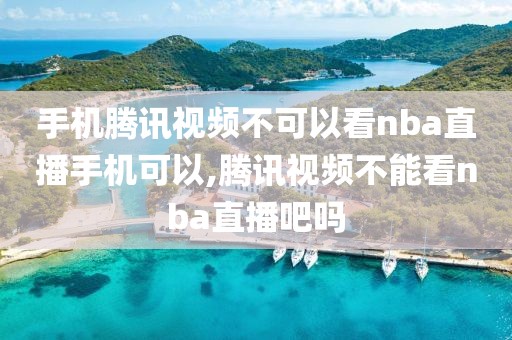 手机腾讯视频不可以看nba直播手机可以,腾讯视频不能看nba直播吧吗