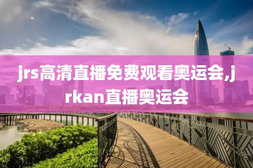 jrs高清直播免费观看奥运会,jrkan直播奥运会