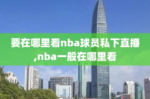 要在哪里看nba球员私下直播,nba一般在哪里看