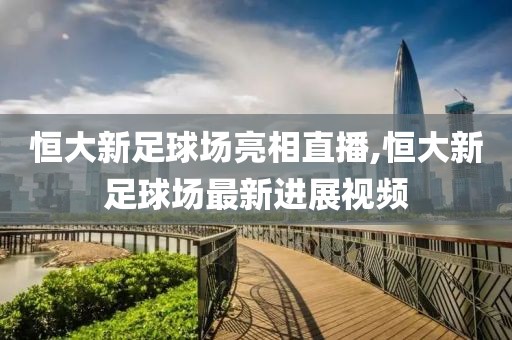 恒大新足球场亮相直播,恒大新足球场最新进展视频