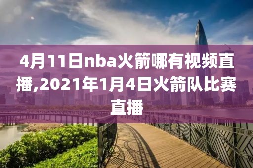 4月11日nba火箭哪有视频直播,2021年1月4日火箭队比赛直播