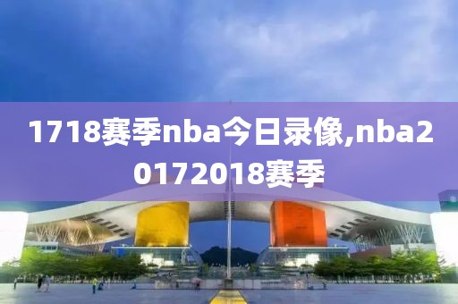 1718赛季nba今日录像,nba20172018赛季