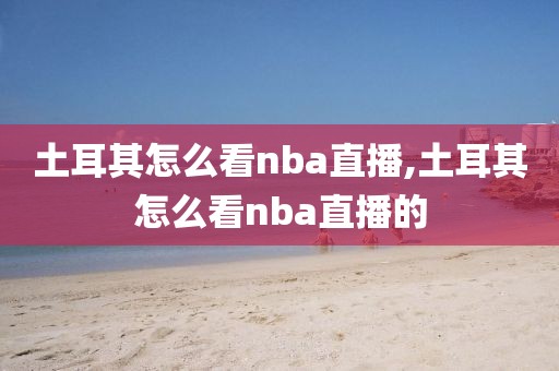 土耳其怎么看nba直播,土耳其怎么看nba直播的