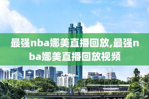 最强nba娜美直播回放,最强nba娜美直播回放视频