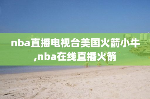 nba直播电视台美国火箭小牛,nba在线直播火箭