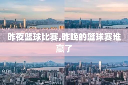 昨夜篮球比赛,昨晚的篮球赛谁赢了