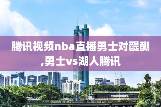 腾讯视频nba直播勇士对醍醐,勇士vs湖人腾讯