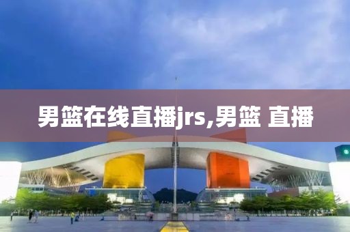 男篮在线直播jrs,男篮 直播