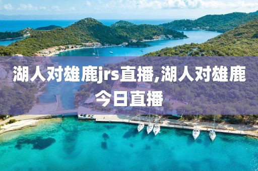湖人对雄鹿jrs直播,湖人对雄鹿今日直播