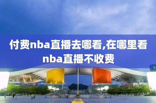 付费nba直播去哪看,在哪里看nba直播不收费