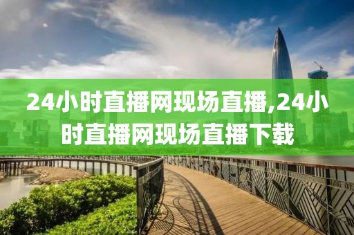 24小时直播网现场直播,24小时直播网现场直播下载