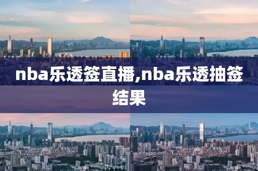 nba乐透签直播,nba乐透抽签结果