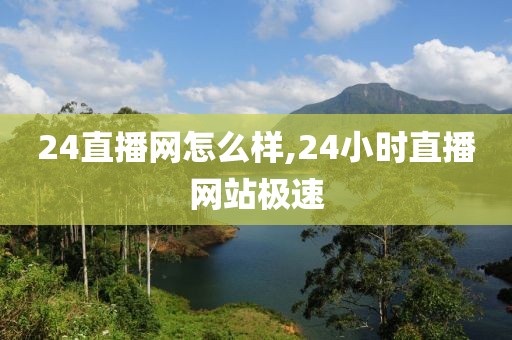 24直播网怎么样,24小时直播网站极速