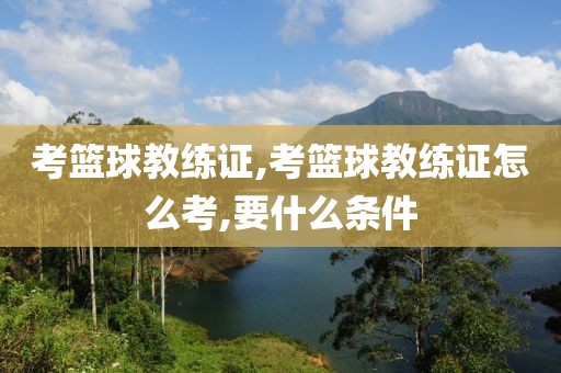 考篮球教练证,考篮球教练证怎么考,要什么条件