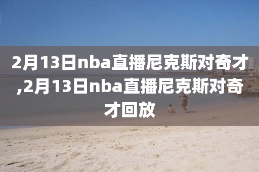 2月13日nba直播尼克斯对奇才,2月13日nba直播尼克斯对奇才回放