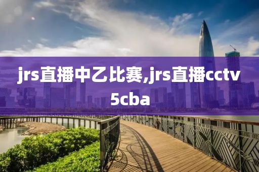 jrs直播中乙比赛,jrs直播cctv5cba