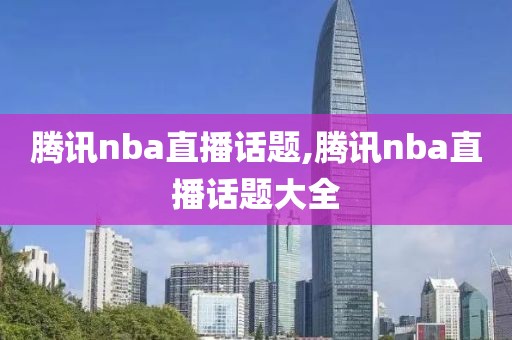 腾讯nba直播话题,腾讯nba直播话题大全