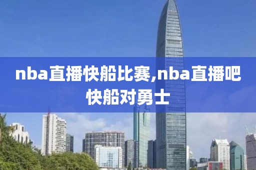 nba直播快船比赛,nba直播吧快船对勇士