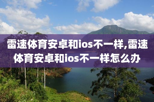 雷速体育安卓和ios不一样,雷速体育安卓和ios不一样怎么办