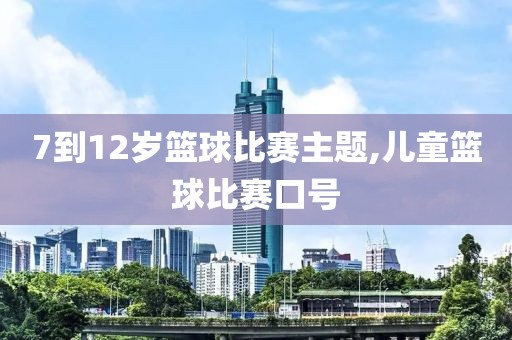 7到12岁篮球比赛主题,儿童篮球比赛口号