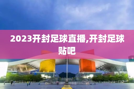 2023开封足球直播,开封足球贴吧