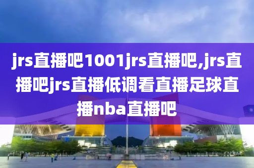 jrs直播吧1001jrs直播吧,jrs直播吧jrs直播低调看直播足球直播nba直播吧