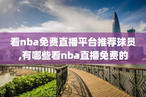 看nba免费直播平台推荐球员,有哪些看nba直播免费的