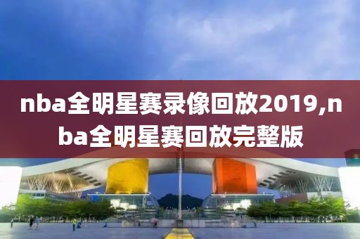 nba全明星赛录像回放2019,nba全明星赛回放完整版