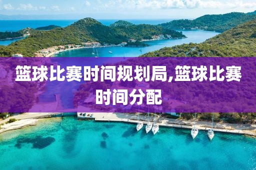 篮球比赛时间规划局,篮球比赛时间分配