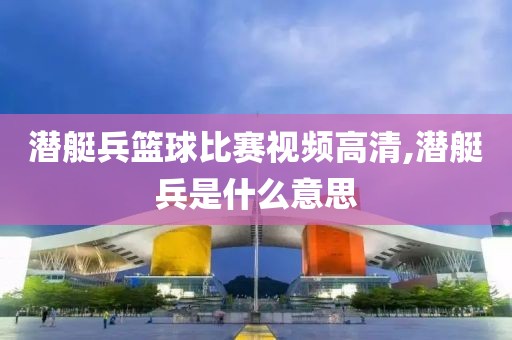 潜艇兵篮球比赛视频高清,潜艇兵是什么意思
