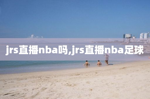 jrs直播nba吗,jrs直播nba足球