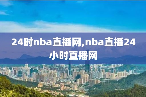 24时nba直播网,nba直播24小时直播网