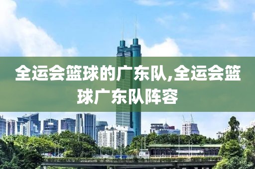 全运会篮球的广东队,全运会篮球广东队阵容