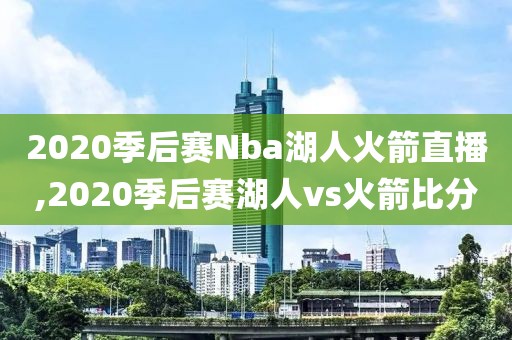 2020季后赛Nba湖人火箭直播,2020季后赛湖人vs火箭比分