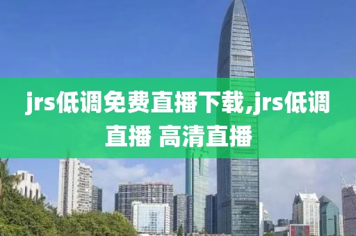 jrs低调免费直播下载,jrs低调直播 高清直播