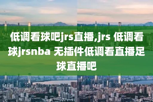 低调看球吧jrs直播,jrs 低调看球jrsnba 无插件低调看直播足球直播吧