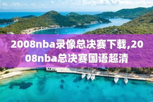 2008nba录像总决赛下载,2008nba总决赛国语超清