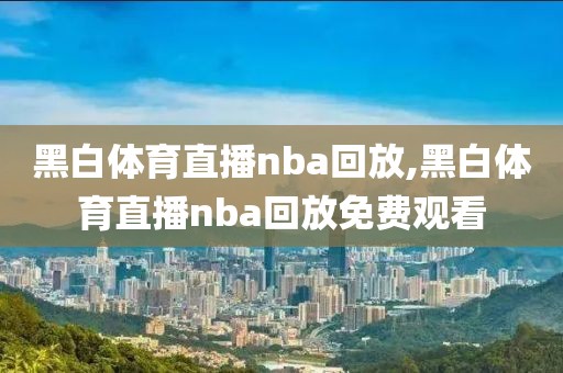 黑白体育直播nba回放,黑白体育直播nba回放免费观看