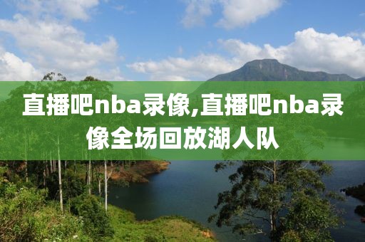 直播吧nba录像,直播吧nba录像全场回放湖人队