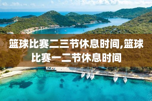 篮球比赛二三节休息时间,篮球比赛一二节休息时间