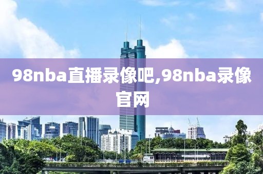 98nba直播录像吧,98nba录像官网