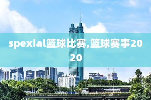 spexial篮球比赛,篮球赛事2020