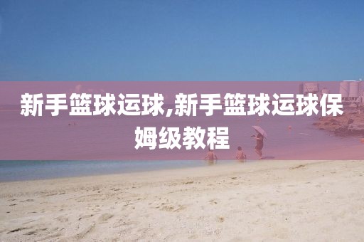 新手篮球运球,新手篮球运球保姆级教程