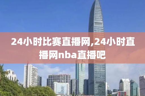 24小时比赛直播网,24小时直播网nba直播吧