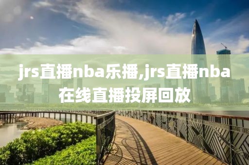 jrs直播nba乐播,jrs直播nba在线直播投屏回放