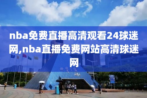 nba免费直播高清观看24球迷网,nba直播免费网站高清球迷网