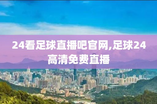 24看足球直播吧官网,足球24高清免费直播