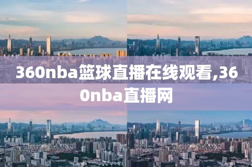 360nba篮球直播在线观看,360nba直播网