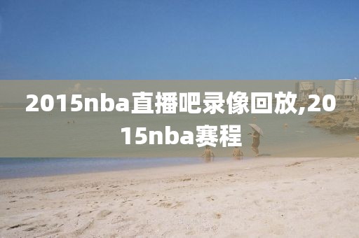 2015nba直播吧录像回放,2015nba赛程